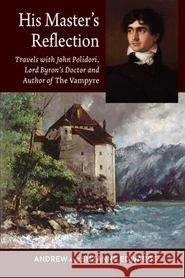 His Masters Reflection: Travels with John Polidori, Lord Byrons Doctor and Author of the Vampyre Edwards, Andrew 9781845199531