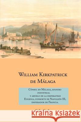 William Kirkpatrick de Malaga: Consul en Malaga, Afanoso Industrial  Y Abuelo de la Emperatriz  Eugenia, Consorte de Napoleon III,  Emperador de Francia Colin Carlin 9781845301309