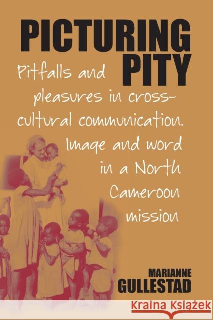 Picturing Pity: Pitfalls and Pleasures in Cross-Cultural Communication.Image and Word in a North Cameroon Mission Marianne Gullestad 9781845453435 Berghahn Books
