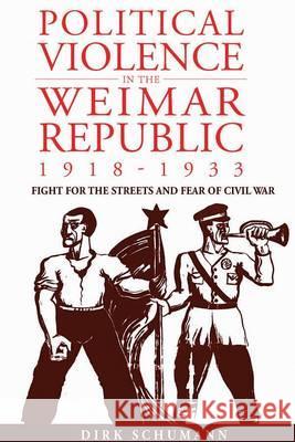 Political Violence in the Weimar Republic, 1918-1933: Fight for the Streets and Fear of Civil War Schumann, Dirk 9781845454609