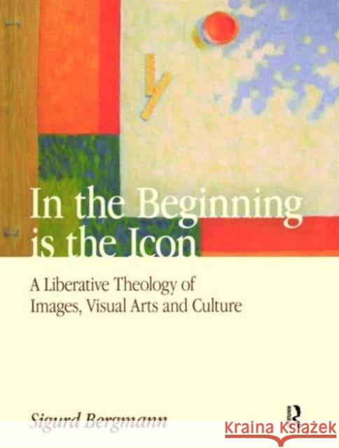 In the Beginning Is the Icon: A Liberative Theology of Images, Visual Arts and Culture Bergmann, Sigurd 9781845531720 Equinox Publishing