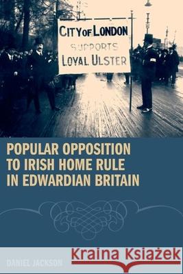 Popular Opposition to Irish Home Rule in Edwardian Britain Daniel Jackson 9781846311987 LIVERPOOL UNIVERSITY PRESS