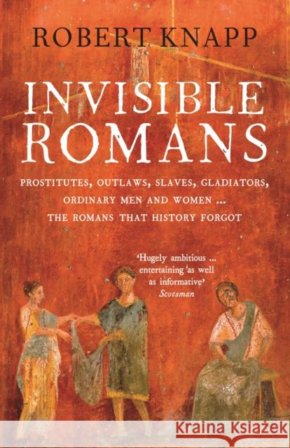 Invisible Romans: Prostitutes, outlaws, slaves, gladiators, ordinary men and women ... the Romans that history forgot Professor Robert C. Knapp 9781846684029