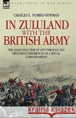 In Zululand with the British Army - The Anglo-Zulu war of 1879 through the first-hand experiences of a special correspondent Charles L Norris-Newman 9781846771224