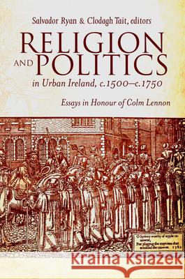 Religion and Politics in Urban Ireland, c.1500-c.1750: Essays in Honour of Colm Lennon Salvador Ryan Clodagh, Dr Tait 9781846825743 Four Courts Press