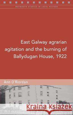 East Galway Agrarian Agitation and the Burning of Ballydugan House, 1922 Ann O'Riordan 9781846825828 Four Courts Press