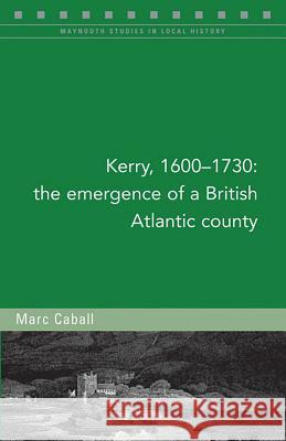 Kerry, 1600-1730: The Emergence of a British Atlantic County Marc Caball 9781846826429 Four Courts Press