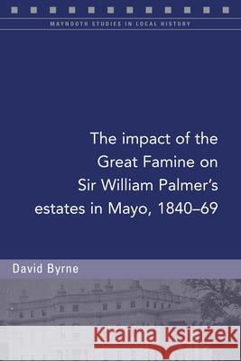 The Impact of the Great Famine on Sir William Palmer's Estates in Mayo, 1840-69 David Byrne 9781846829734
