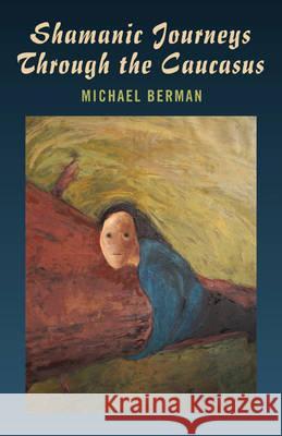 Shamanic Journeys Through the Caucasus Michael Berman 9781846942532
