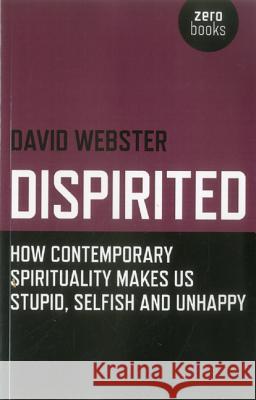 Dispirited: How Contemporary Spirituality Is Destroying Our Ability to Think, Depoliticising Society and Making Us Miserable David Webster 9781846947025