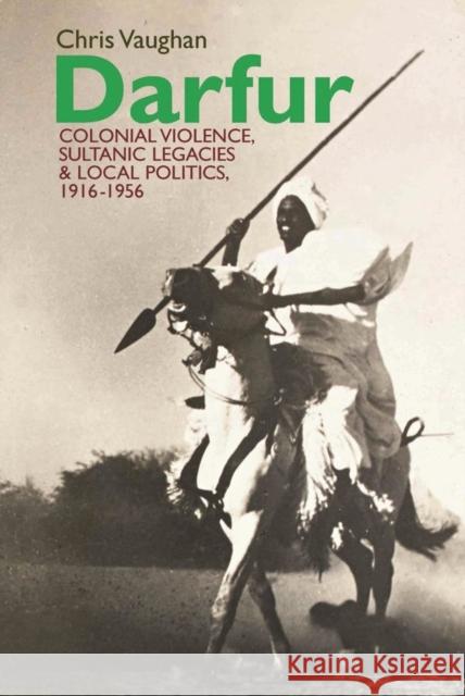 Darfur: Colonial Violence, Sultanic Legacies and Local Politics, 1916-1956 Christopher Vaughan 9781847011114