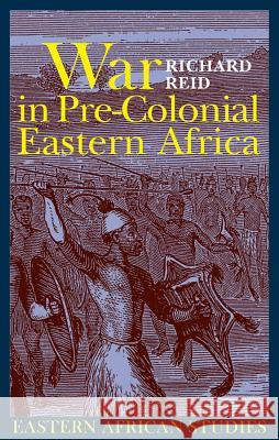 War in Pre-Colonial Eastern Africa: The Patterns and Meanings of State-Level Conflict in the 19th Century Richard Reid 9781847016041
