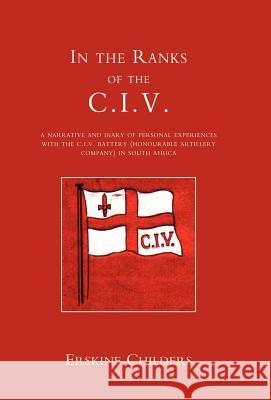 In the Ranks of the C.I.V: A Narrative and Diary of Peronal Experiences with the C.I.V Battery (Honourable Artillery Company) in South Africa. E. Childers, Childers 9781847341624 Naval & Military Press