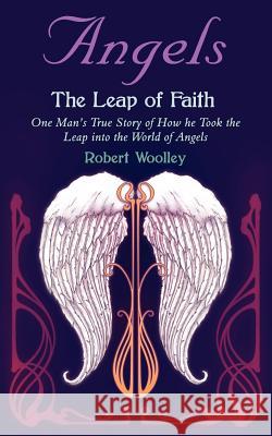 Angel's the Leap of Faith: One Man's Story of How He Took the Leap Into the World of Angels Robert Woolley 9781847487575