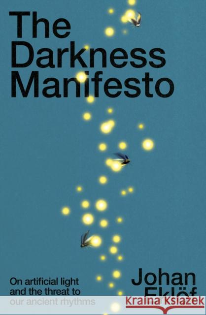 The Darkness Manifesto: How light pollution threatens the ancient rhythms of life Johan Eklof 9781847927163