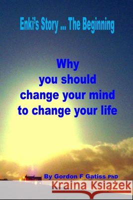 Enki's Story ... the Beginning: Why You Should Change Your Mind to Change Your Life Gordon F. Gatiss 9781847996541