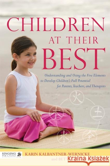 Children at Their Best: Understanding and Using the Five Elements to Develop Children's Full Potential for Parents, Teachers, and Therapists Wray-Fears, Bettye Jo 9781848191181 Singing Dragon