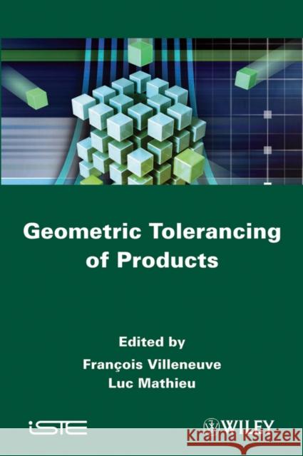 Geometric Tolerancing of Products Franaois Villeneuve Luc Mathieu Franois Villeneuve 9781848211186 Wiley-Iste