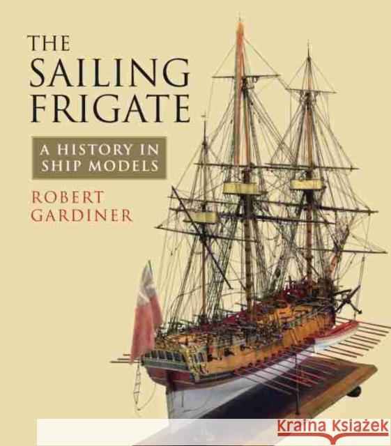 The Sailing Frigate: A History in Ship Models Robert Gardiner 9781848322950 Pen & Sword Books Ltd