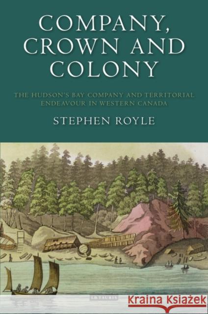 Company, Crown and Colony: The Hudson's Bay Company and Territorial Endeavour in Western Canada Royle, Stephen 9781848851320