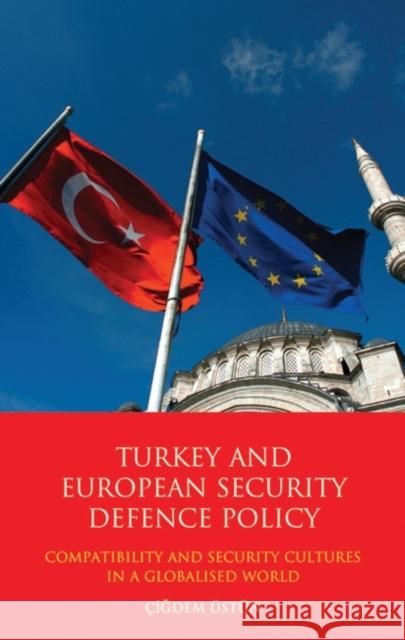 Turkey and European Security Defence Policy: Compatibility and Security Cultures in a Globalised World Ustun, Cigdem 9781848852679