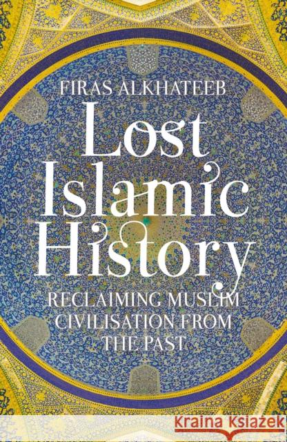 Lost Islamic History: Reclaiming Muslim Civilisation from the Past Alkhateeb, Firas 9781849046893 C Hurst & Co Publishers Ltd