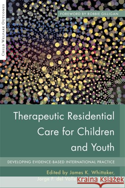 Therapeutic Residential Care for Children and Youth: Developing Evidence-Based International Practice James Whittaker 9781849057929