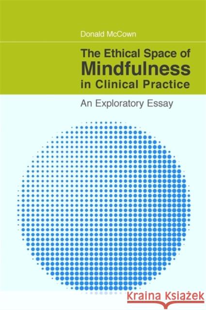 The Ethical Space of Mindfulness in Clinical Practice: An Exploratory Essay McCown, Donald 9781849058506