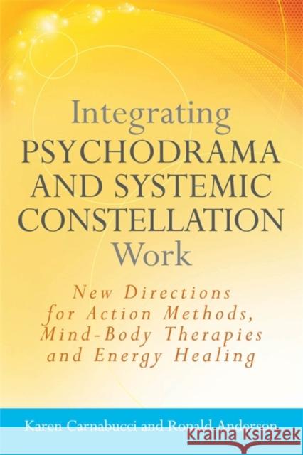 Integrating Psychodrama and Systemic Constellation Work: New Directions for Action Methods, Mind-Body Therapies and Energy Healing Anderson, Ronald 9781849058544