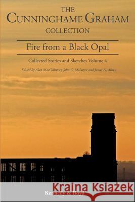 Fire from a Black Opal: Collected Stories and Sketches R. B. Cunninghame Graham, Alan MacGillivray, John C. McIntyre, James N. Alison 9781849211031 Zeticula Ltd