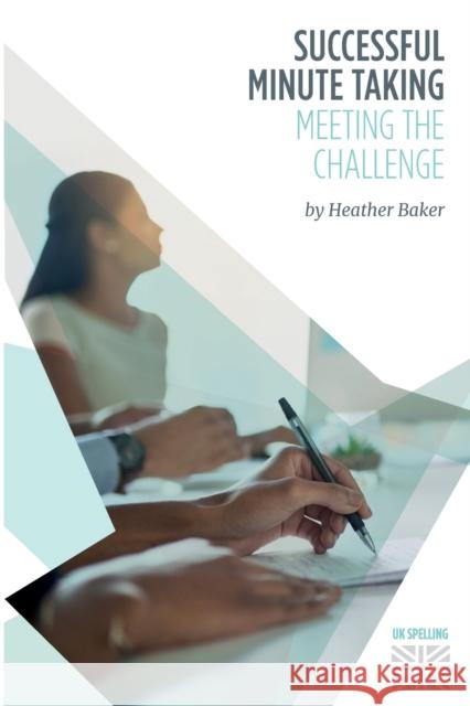 Successful Minute Taking - Meeting the Challenge: How to Prepare, Write and Organise Agendas and Minutes of Meetings. Your Role as the Minute Taker an Baker, Heather 9781849370387 Universe of Learning Ltd