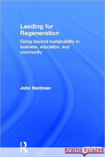 Leading For Regeneration : Going Beyond Sustainability in Business Education, and Community John Hardman 9781849714600 Earthscan Publications