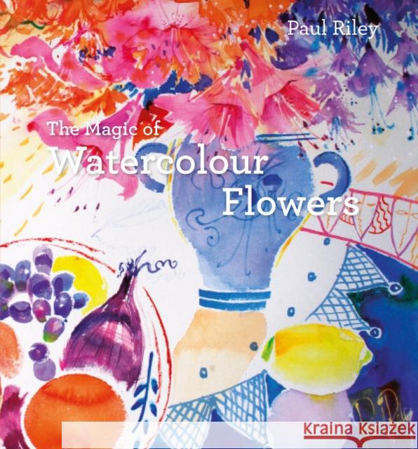 The Magic of Watercolour Flowers: Step by Step Techniques and Inspiration Riley, Paul 9781849942812