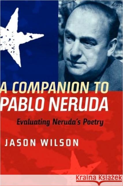 A Companion to Pablo Neruda: Evaluating Neruda's Poetry Jason Wilson 9781855661677 Tamesis Books