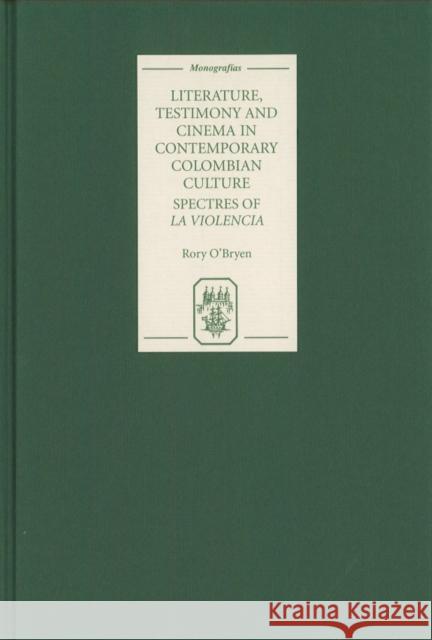 Literature, Testimony and Cinema in Contemporary Colombian Culture: Spectres of La Violencia Rory O'Bryen 9781855661783 Tamesis Books