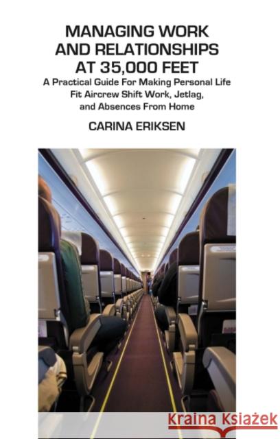 Managing Work and Relationships at 35,000 Feet : A Practical Guide for Making Personal Life Fit Aircrew Shift Work, Jetlag, and Absence from Home Carina Eriksen 9781855755789