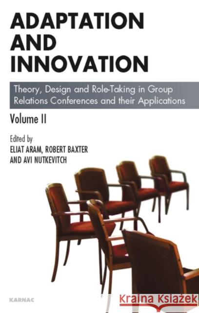 Adaptation and Innovation, Volume II: Theory, Design and Role-Taking in Group Relations Conferences and Their Applications Eliat Aram Robert Baxter Avi Nutkevitch 9781855756779