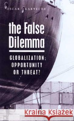 The False Dilemma : Globalization: Opportunity or Threat Oscar Ugarteche 9781856496896 ZED BOOKS LTD