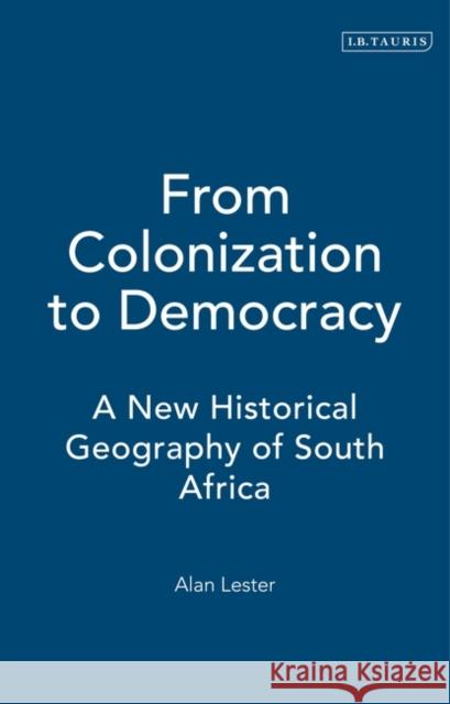 From Colonization to Democracy: A New Historical Geography of South Africa Alan Lester 9781860641763