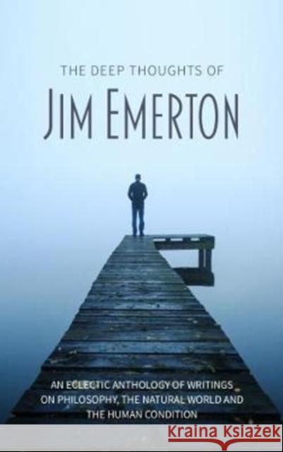 The Deep Thoughts of Jim Emerton: An Eclectic Anthology of Writings on Philosophy, the Natural World and the Human Condition Jim Emerton 9781861518002
