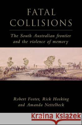 Fatal Collisions: The South Australian Frontier and the Violence of Memory Robert Foster Ruth Marchant James Rick Hosking 9781862545335