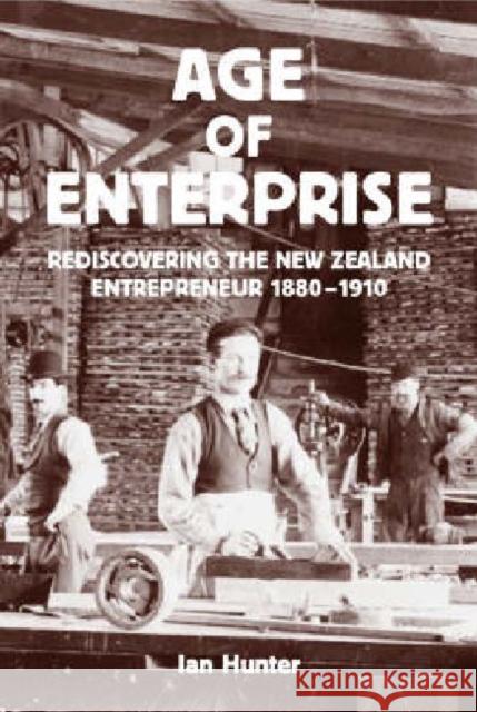 Age of Enterprise: Discovering the New Zealand Entrepreneur 1880-1910 Hunter, Ian 9781869403812 Auckland University Press