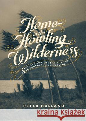 Home in the Howling Wilderness: Settlers and the Environment in Southern New Zealand Holland, Peter 9781869407391