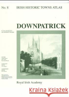Downpatrick: Irish Historic Towns Atlas, no. 8 R.H. Buchanan, Anthony Wilson, Professor Anngret Simms, MRIA (Professor Emeritus, University College Dublin), Professor  9781874045489 Royal Irish Academy