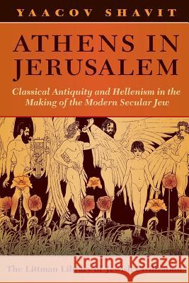 Athens in Jerusalem: Classical Antiquity and Hellenism in the Making of the Modern Secular Jew Yaacov Shavit, Chaya Naor, Niki Werner 9781874774365