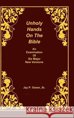 Unholy Hands on the Bible, an Examination of Six Major New Versions, Volume 2 of 3 Volumes Sr. Jay Patrick Green 9781878442659 SOVEREIGN GRACE PUBLISHERS INC