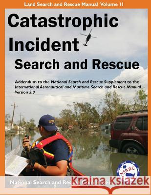 Catastrophic Incident Search and Rescue Addendum: to the National Search and Rescue Supplement to the International Aeronautical and Maritime Search a National Search and Rescue Committee 9781879471450 DBS Productions