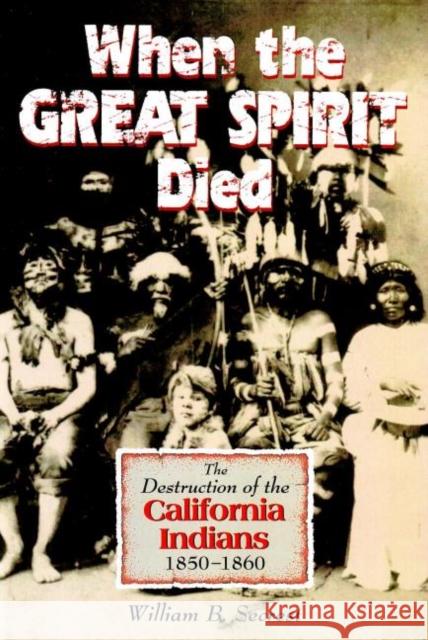 When the Great Spirit Died: The Destruction of the California Indians 1850-1860 William B., Jr. Secrest 9781884995408 Word Dancer Press