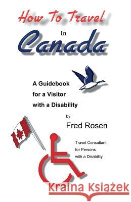 How to Travel in Canada: A Guidebook for a Visitor with a Disability Fred Rosen 9781888725261 Science & Humanities Press