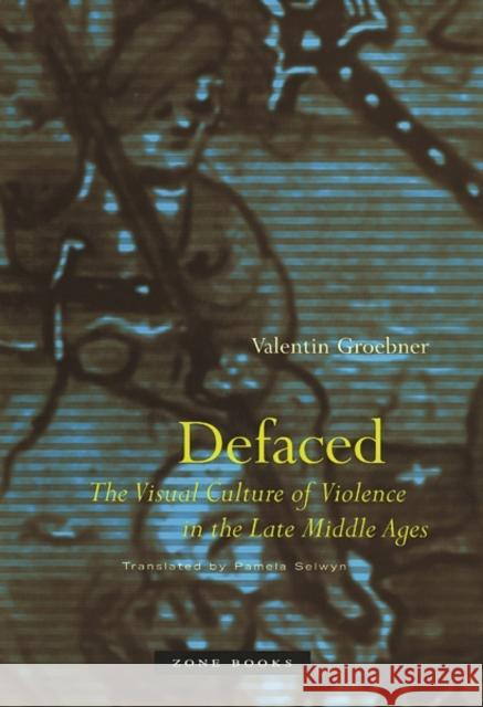 Defaced: The Visual Culture of Violence in the Late Middle Ages Groebner, Valentin 9781890951382 Zone Books
